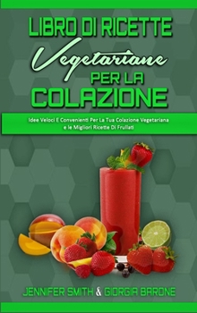 Libro di Ricette Vegetariane per la Colazione: Idee Veloci E Convenienti Per La Tua Colazione Vegetariana e le Migliori Ricette Di Frullati (Plant Based Breakfast Cookbook)