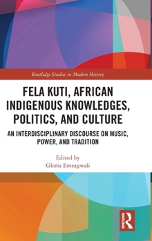 Fela Kuti, African Indigenous Knowledges, Politics, and Culture: An Interdisciplinary Discourse on Music, Power, and Tradition (Routledge Studies in Modern History)