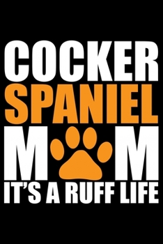 Cocker Spaniel Mom It's A Ruff Life: Cool Cocker Spaniel Dog Mum Journal Notebook - Cocker Spaniel Puppy Lover Gifts – Funny Cocker Spaniel Dog ... Spaniel Owner Gifts. 6 x 9 in 120 pages