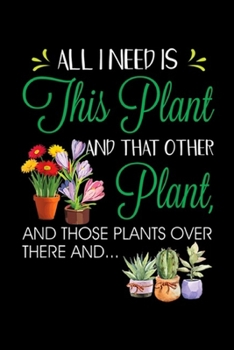 All I Need Is This Plant and that other plant, and those plants over there and?: All I Need Is This Plant Gardening Garden Journal/Notebook Blank Lined Ruled 6x9 100 Pages