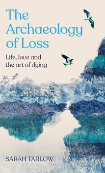 Hardcover The Archaeology of Loss: Life, Love and the Art of Dying Book