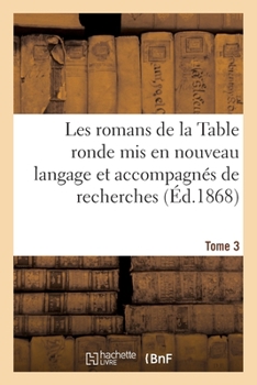 Les Romans de la Table Ronde MIS En Nouveau Langage Et Accompagnés de Recherches- Tome 3: Sur l'Origine Et Le Caractère de Ces Grandes Compositions