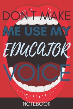 Don't Make Me Use My Educator Voice: Funny Office Notebook/Journal For Women/Men/Coworkers/Boss/Business Woman/Funny office work desk humor/ Stress Relief Anger Management Journal(6x9 inch)