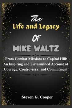 Paperback The Life and Legacy Of Mike Waltz: From Combat Missions to Capitol Hill: An Inspiring and Unvarnished Account of Courage, Controversy, and Commitment Book