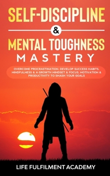 Self-Discipline & Mental Toughness Mastery:: Overcome Procrastination, Develop Success Habits, Mindfulness & A Growth Mindset & Focus, Motivation & Productivity To Smash Your Goals