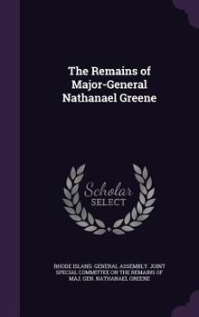 The remains of Major-General Nathanael Greene. A report of the Joint special committee of the General assembly of Rhode Island appointed to take into ... of Rhode Island a permanent resting-place for