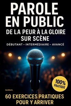 PAROLE EN PUBLIC: DE LA PEUR A LA GLOIRE SUR SCENE 60 EXERCICES PRATIQUES POUR Y ARRIVER