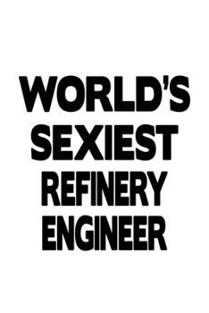 World's Sexiest Refinery Engineer: Awesome Refinery Engineer Notebook, Journal Gift, Diary, Doodle Gift or Notebook | 6 x 9 Compact Size- 109 Blank Lined Pages