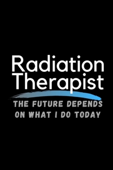 Paperback Radiation Therapist The Future Depends On What I Do Today: Inspirational Profession Journal Composition Notebook (6" x 9") 120 Blank Lined Pages Book