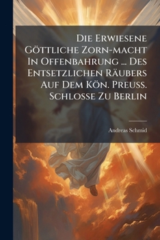 Die Erwiesene Göttliche Zorn-macht In Offenbahrung ... Des Entsetzlichen Räubers Auf Dem Kön. Preuß. Schlosse Zu Berlin ......