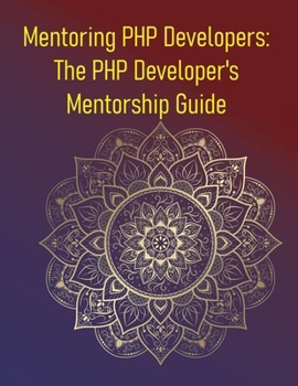 Mentoring PHP Developers: The PHP Developer's Mentorship Guide: Accelerate Your PHP Career Through Mentorship, Guided Learning, and Real-World Guidanc