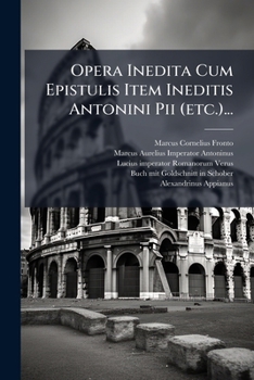 Opera Inedita Cum Epistulis Item Ineditis Antonini Pii (etc.)...