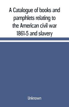 A Catalogue of books and pamphlets relating to the American civil war 1861-5 and slavery: [including regimental histories, prison narratives, Confederate publications, biographies, poetry, etc]