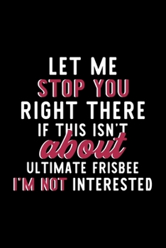 Let Me Stop You Right There If This Isn't About Ultimate Frisbee I'm Not Interested: Notebook for Ultimate Frisbee Lover | Great Christmas & Birthday ... | Ultimate Frisbee Fan Diary | 120 pages 6x