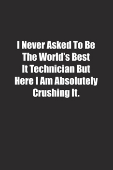 I Never Asked To Be The World's Best It Technician But Here I Am Absolutely Crushing It.: Lined notebook