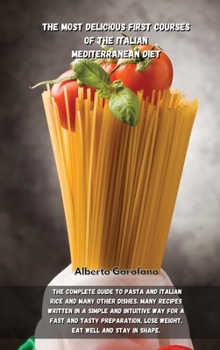 The Most Delicious First Courses of the Italian Mediterranean Diet: The Complete Guide To Pasta And Italian Rice And Many Other Dishes. Many Recipes ... Lose Weight, Eat Well And Stay In Shape.