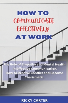 Paperback How to Communicate Effectively at Work: The Role of Empathy and Mental Health in Effective Communication. How to Resolve Conflict and Become Charismat Book