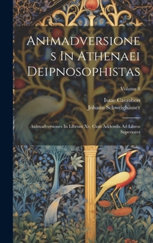 Hardcover Animadversiones In Athenaei Deipnosophistas: Animadversiones In Librum Xv, Cum Addendis Ad Libros Superiores; Volume 8 Book