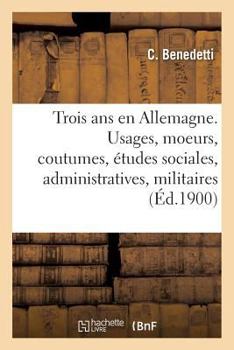 Paperback Trois ANS En Allemagne: Usages, Moeurs, Coutumes, Études Sociales, Administratives Et Militaires, Interviews [French] Book