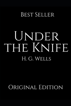 Under The Knife: Perfect Gifts For The Readers Annotated By H.G. Wells.