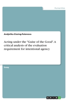 Acting under the "Guise of the Good". A critical analysis of the evaluation requirement for intentional agency
