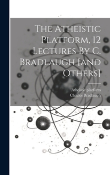 Hardcover The Atheistic Platform, 12 Lectures By C. Bradlaugh [and Others] Book