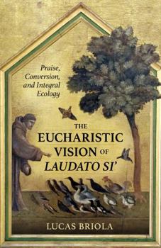 Paperback The Eucharististic Visions of Laudato Si: Praise, Conversion, and Integral Ecology Book