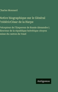 Hardcover Notice biographique sur le Général FrédéricCésar de la Harpe: Précepteur de l'Empereur de Russie Alexandre I. directeur de la république helvétique ci [French] Book