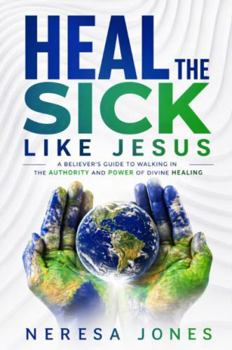 Heal the Sick Like Jesus: A Believer’s Guide to Walking in the Authority and Power of Divine Healing