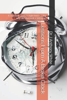 Paperback Lessons From A Broke Clock: If a broke clock in right twice a day, why did you look a 3rd time? Book