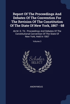 Paperback Report Of The Proceedings And Debates Of The Convention For The Revision Of The Constitution Of The State Of New York, 1867 - 68: Ab M. D. Tit.: Proce Book