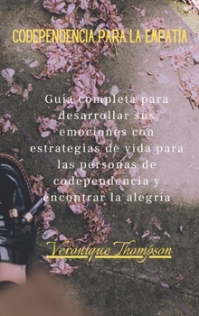 Codependencia para la Empatía: Guía completa para desarrollar sus emociones con estrategias de vida para las personas de codependencia y encontrar la alegría