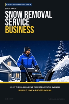 Start Your Snow Removal Service Business: The Complete Step-by-Step Guide to Launch, Run, and Profit from Your Own Snow Removal Service Business (Blue Collar Blueprint)