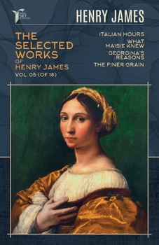 The Selected Works of Henry James, Vol. 05 (of 18): Italian Hours; What Maisie Knew; Georgina's Reasons; The Finer Grain