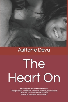 The Heart On: Opening The Heart of Your Beloved; Through Tantra, The Breath, The Art of Listening, Submission & Dominance in Intimate Relationships, A Guide for Couples & Tantra Healers