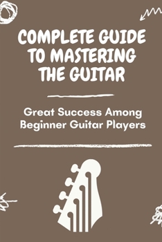 Paperback Complete Guide To Mastering The Guitar: Great Success Among Beginner Guitar Players: Guide To Play Guitar For Beginner Book