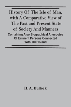 History of the Isle of Man: With a Comparative View of the Past and Present State of Society and Manners, Containing Also Biographical Anecdotes of Eminent Persons Connected With That Island
