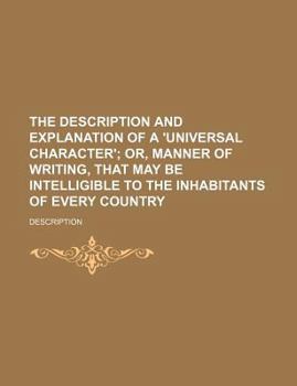 The Description and Explanation of a 'Universal Character'; or, Manner of Writing, That May Be Intelligible to the Inhabitants of Every Country