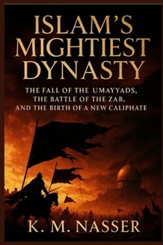 Islam’s Mightiest Dynasty: The Fall of the Umayyads, the Battle of the Zab, and the Birth of a New Caliphate