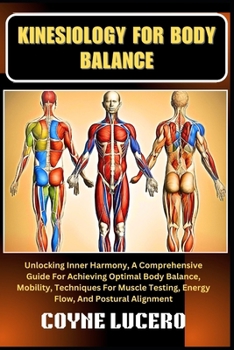 KINESIOLOGY FOR BODY BALANCE: Unlocking Inner Harmony, A Comprehensive Guide For Achieving Optimal Body Balance, Mobility, Techniques For Muscle Testing, Energy Flow, And Postural Alignment