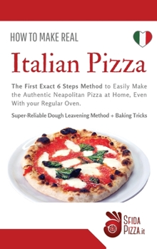 Hardcover How to Make Italian Pizza: The First Exact 6 Steps Method to Easily Make the Authentic Neapolitan Pizza at Home, Even With your Regular Oven. Sup Book
