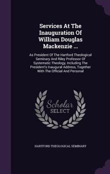 Services at the Inauguration of William Douglas MacKenzie ...: As President of the Hartford Theological Seminary and Riley Professor of Systematic Theology, Including the President's Inaugural Address