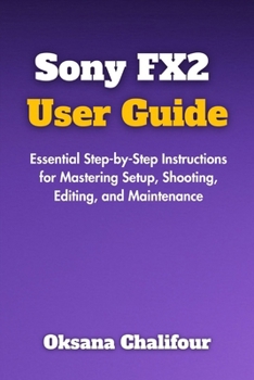 Paperback Sony FX2 User Guide: Essential Step-by-Step Instructions for Mastering Setup, Shooting, Editing, and Maintenance Book
