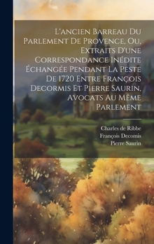 Hardcover L'ancien Barreau Du Parlement De Provence, Ou, Extraits D'une Correspondance Inédite Échangée Pendant La Peste De 1720 Entre François Decormis Et Pier [French] Book