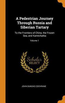 A Pedestrian Journey through Russia and Siberian Tartary to the Frontiers of China, the Frozen Sea, and Kamtchatka, Volume 1