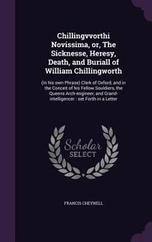 Chillingvvorthi Novissima, or, The Sicknesse, Heresy, Death, and Buriall of William Chillingworth: (in his own Phrase) Clerk of Oxford, and in the Conceit of his Fellow Souldiers, the Queens Arch-engi