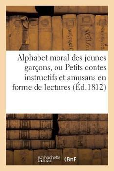 Alphabet Moral Des Jeunes Garaons, Ou Petits Contes Instructifs Et Amusans En Forme de Lectures.: Ouvrage Orna(c) de Quatorze Sujets En Taille-Douce