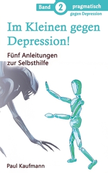 Im Kleinen gegen Depression!: Fünf Anleitungen zur Selbsthilfe