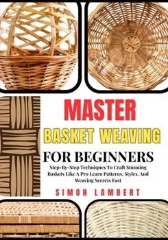 Paperback Master Basket Weaving For Beginners: Step-By-Step Techniques To Craft Stunning Baskets Like A Pro Learn Patterns, Styles, And Weaving Secrets Fast Book