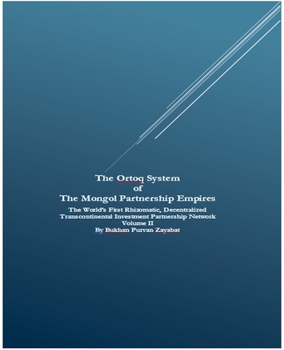 The Ortoq System of The Mongol Partnership Empires: The World's First Rhizomatic, Decentralized Transcontinental Investment Partnership Network Volume II